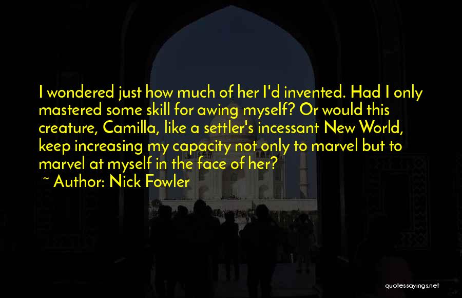 Nick Fowler Quotes: I Wondered Just How Much Of Her I'd Invented. Had I Only Mastered Some Skill For Awing Myself? Or Would