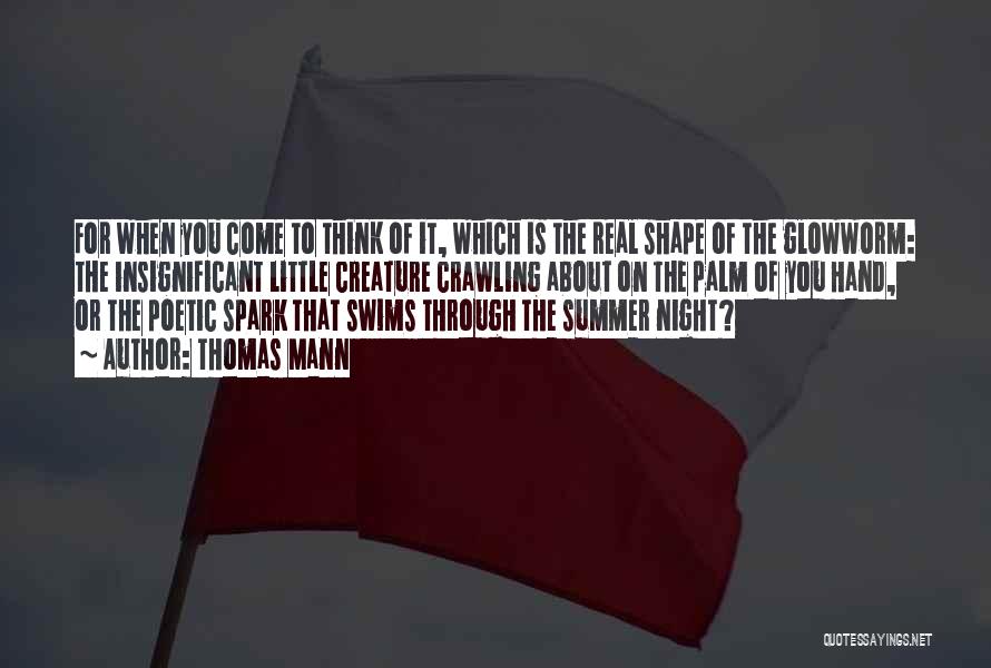Thomas Mann Quotes: For When You Come To Think Of It, Which Is The Real Shape Of The Glowworm: The Insignificant Little Creature