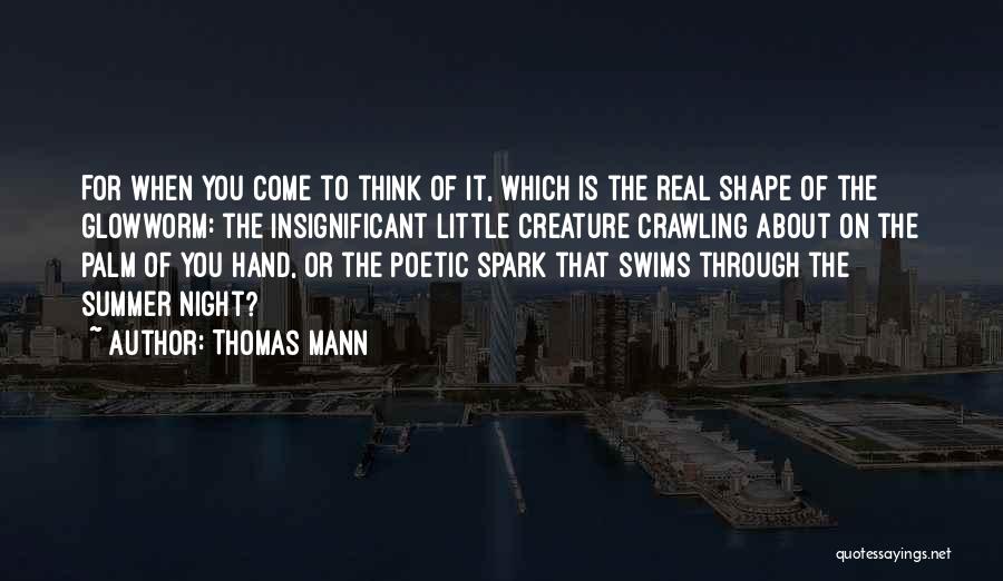 Thomas Mann Quotes: For When You Come To Think Of It, Which Is The Real Shape Of The Glowworm: The Insignificant Little Creature