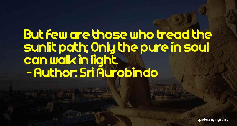 Sri Aurobindo Quotes: But Few Are Those Who Tread The Sunlit Path; Only The Pure In Soul Can Walk In Light.