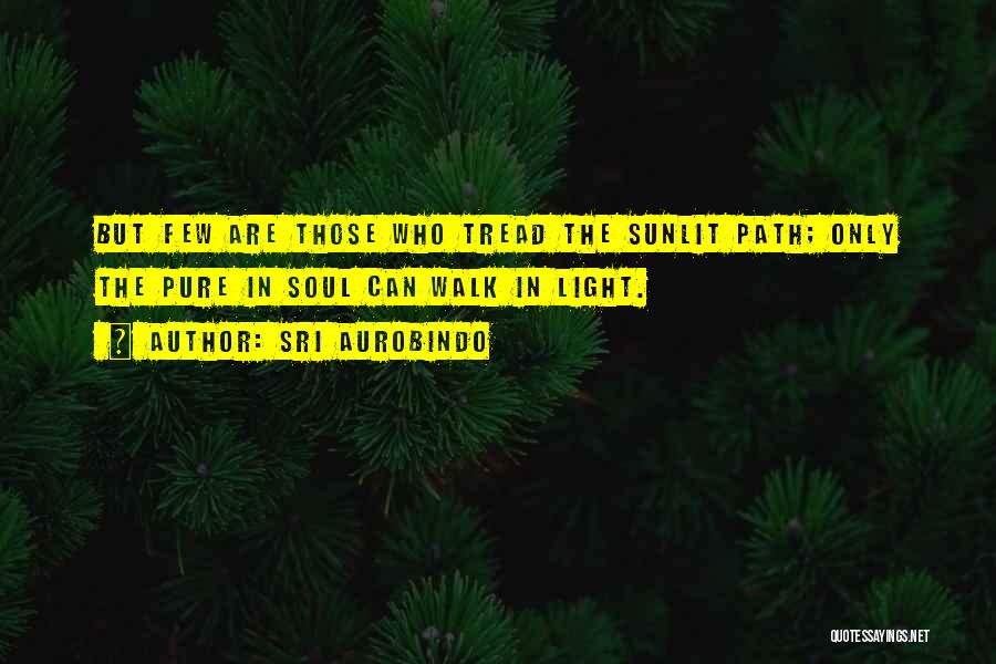 Sri Aurobindo Quotes: But Few Are Those Who Tread The Sunlit Path; Only The Pure In Soul Can Walk In Light.