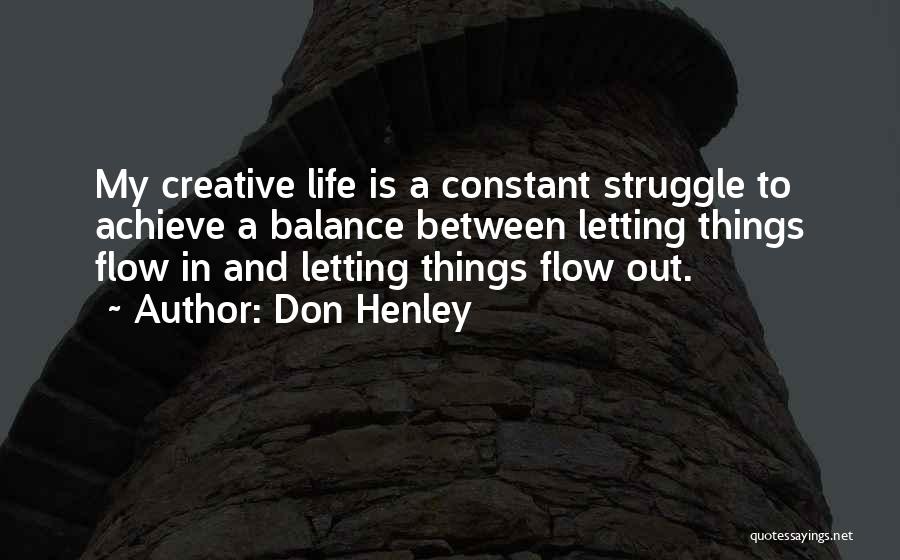Don Henley Quotes: My Creative Life Is A Constant Struggle To Achieve A Balance Between Letting Things Flow In And Letting Things Flow