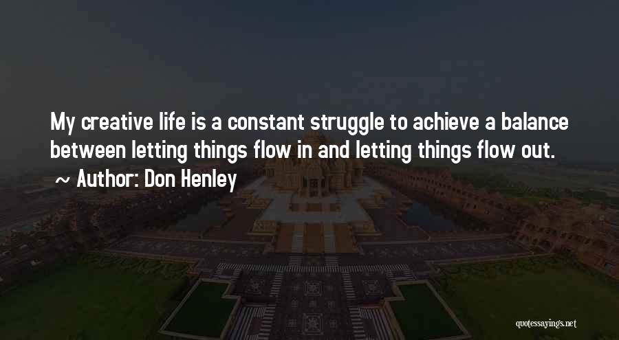 Don Henley Quotes: My Creative Life Is A Constant Struggle To Achieve A Balance Between Letting Things Flow In And Letting Things Flow