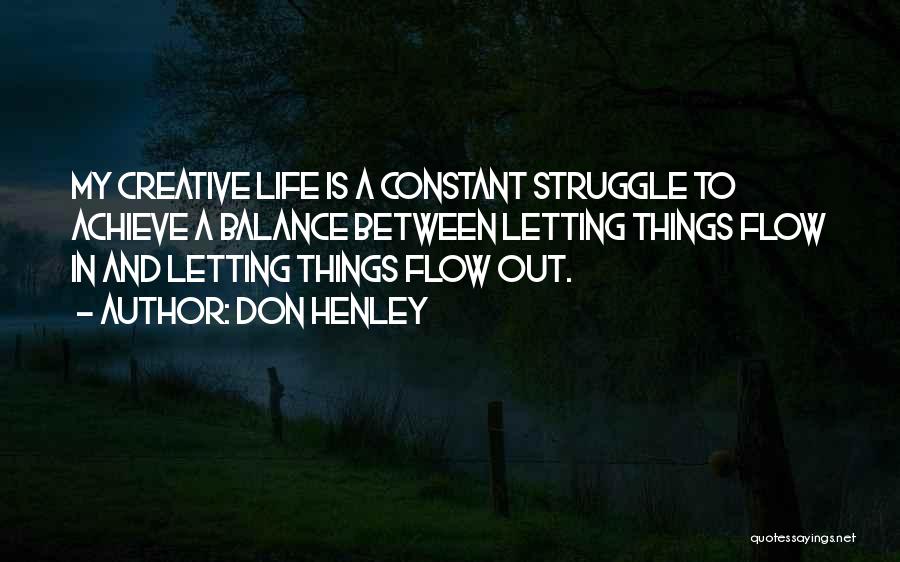 Don Henley Quotes: My Creative Life Is A Constant Struggle To Achieve A Balance Between Letting Things Flow In And Letting Things Flow