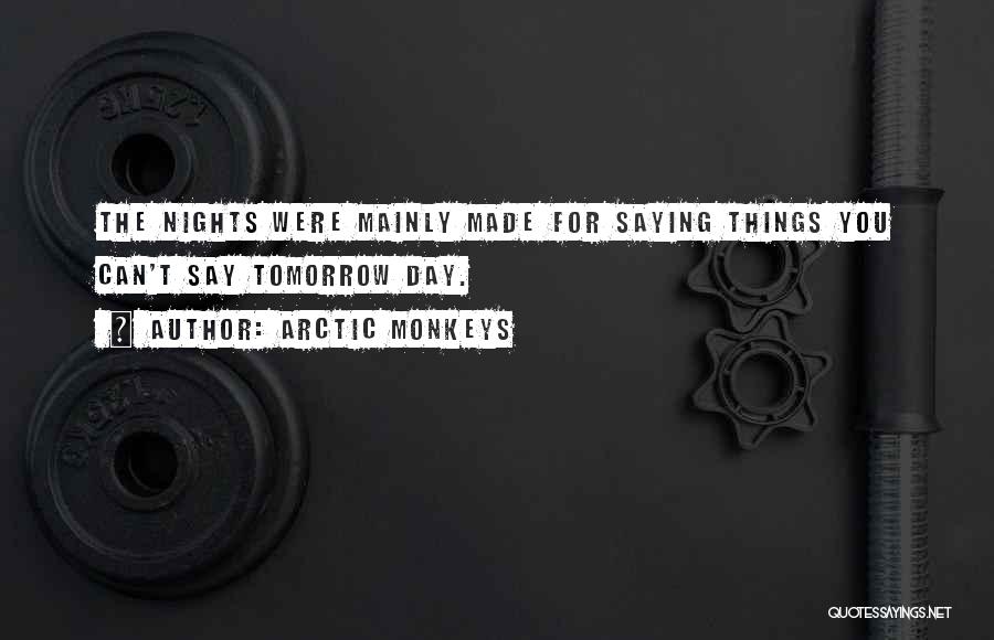 Arctic Monkeys Quotes: The Nights Were Mainly Made For Saying Things You Can't Say Tomorrow Day.