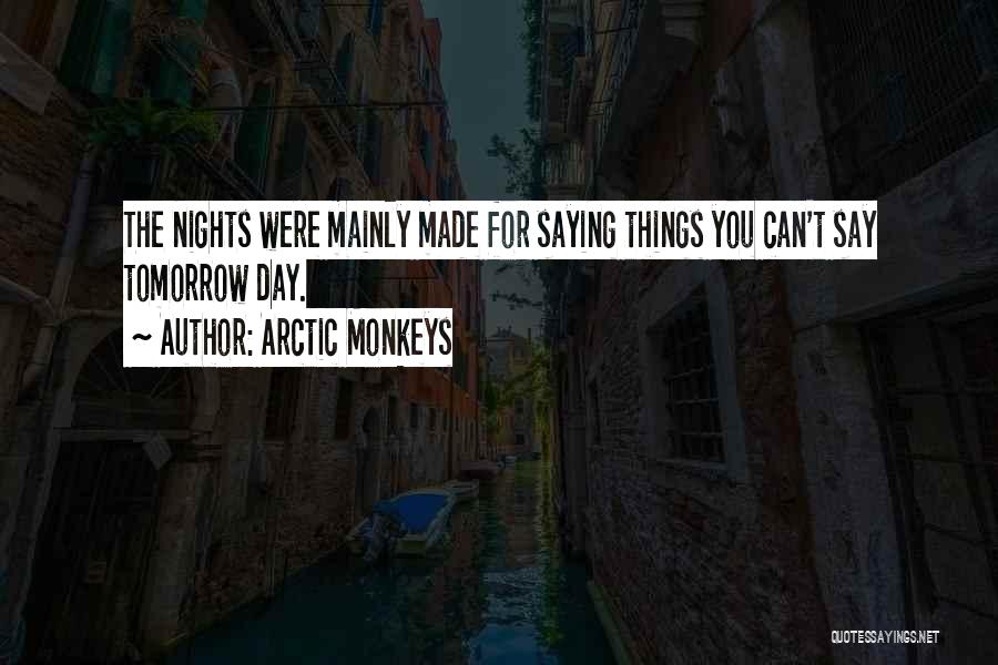 Arctic Monkeys Quotes: The Nights Were Mainly Made For Saying Things You Can't Say Tomorrow Day.