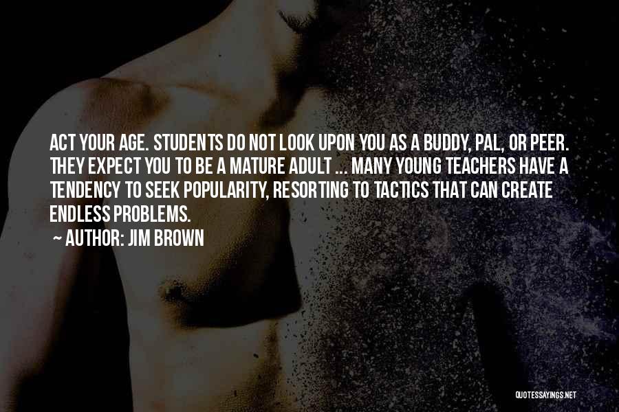 Jim Brown Quotes: Act Your Age. Students Do Not Look Upon You As A Buddy, Pal, Or Peer. They Expect You To Be