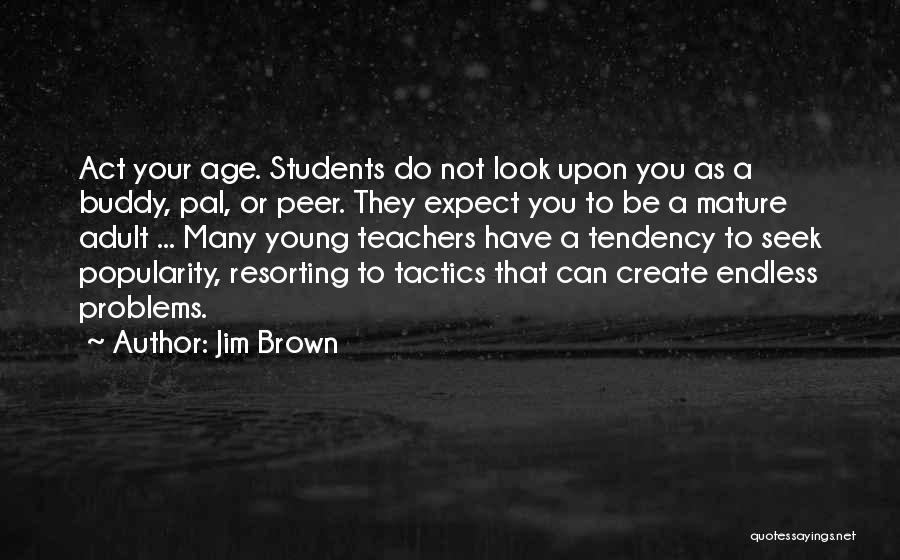 Jim Brown Quotes: Act Your Age. Students Do Not Look Upon You As A Buddy, Pal, Or Peer. They Expect You To Be