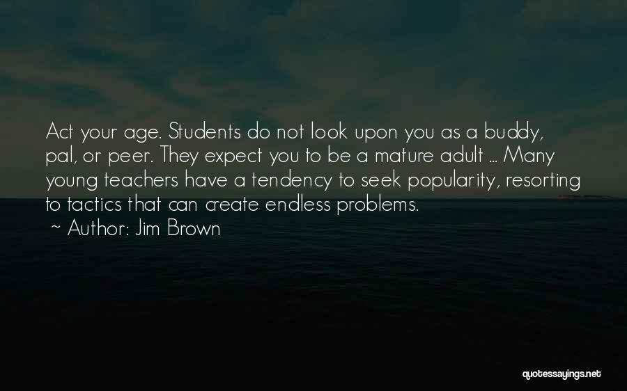 Jim Brown Quotes: Act Your Age. Students Do Not Look Upon You As A Buddy, Pal, Or Peer. They Expect You To Be