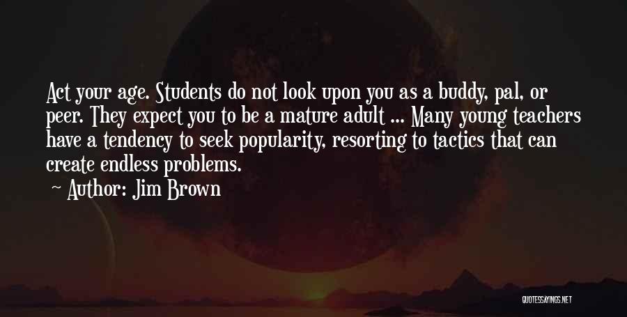 Jim Brown Quotes: Act Your Age. Students Do Not Look Upon You As A Buddy, Pal, Or Peer. They Expect You To Be