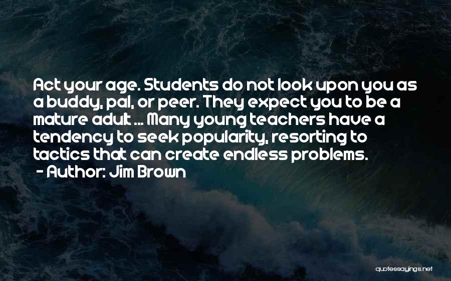 Jim Brown Quotes: Act Your Age. Students Do Not Look Upon You As A Buddy, Pal, Or Peer. They Expect You To Be