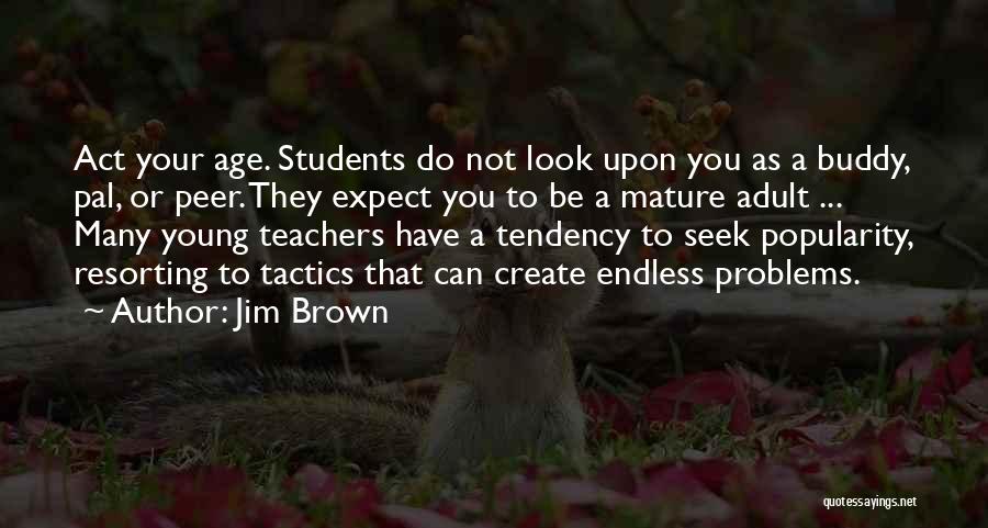 Jim Brown Quotes: Act Your Age. Students Do Not Look Upon You As A Buddy, Pal, Or Peer. They Expect You To Be