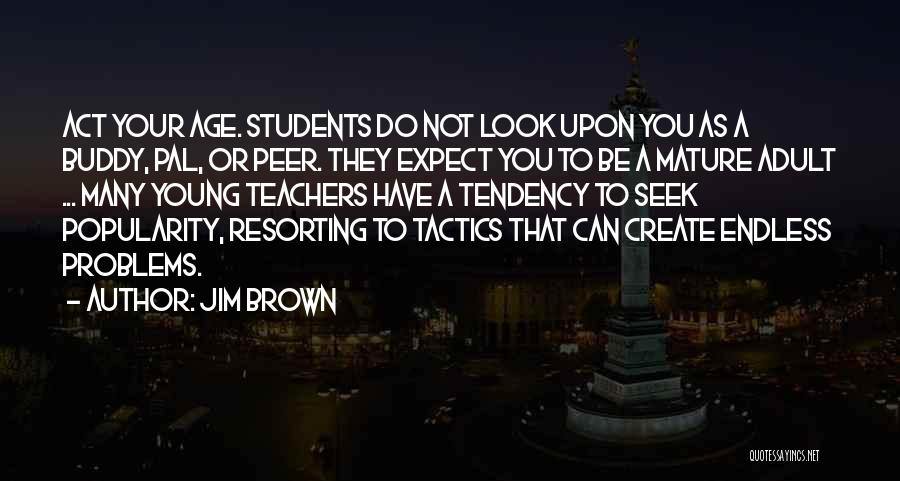 Jim Brown Quotes: Act Your Age. Students Do Not Look Upon You As A Buddy, Pal, Or Peer. They Expect You To Be
