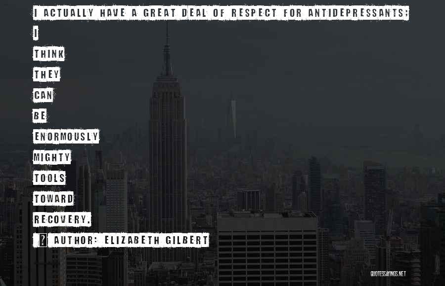 Elizabeth Gilbert Quotes: I Actually Have A Great Deal Of Respect For Antidepressants; I Think They Can Be Enormously Mighty Tools Toward Recovery.
