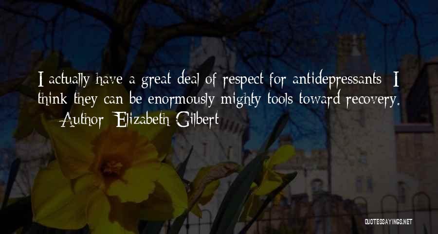 Elizabeth Gilbert Quotes: I Actually Have A Great Deal Of Respect For Antidepressants; I Think They Can Be Enormously Mighty Tools Toward Recovery.