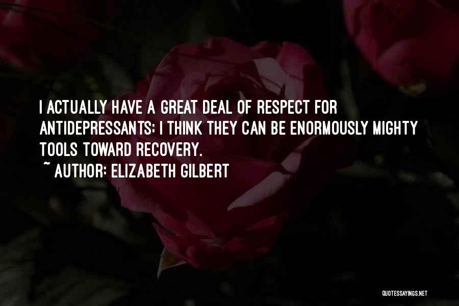 Elizabeth Gilbert Quotes: I Actually Have A Great Deal Of Respect For Antidepressants; I Think They Can Be Enormously Mighty Tools Toward Recovery.