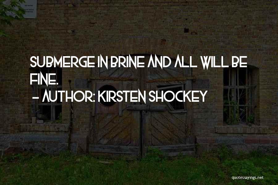 Kirsten Shockey Quotes: Submerge In Brine And All Will Be Fine.