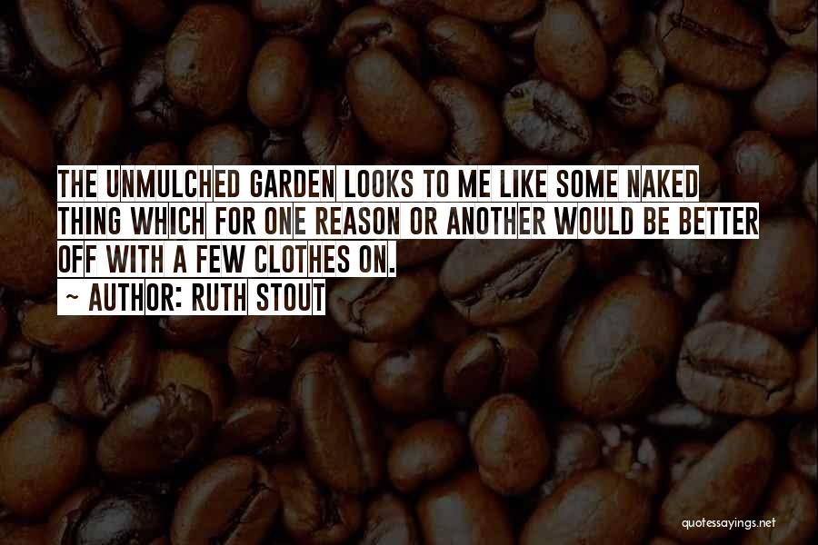 Ruth Stout Quotes: The Unmulched Garden Looks To Me Like Some Naked Thing Which For One Reason Or Another Would Be Better Off