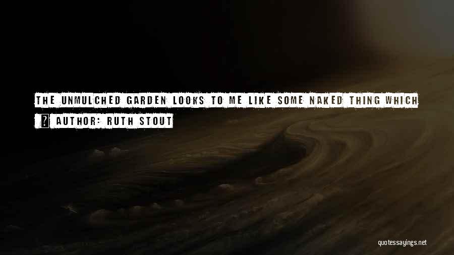 Ruth Stout Quotes: The Unmulched Garden Looks To Me Like Some Naked Thing Which For One Reason Or Another Would Be Better Off