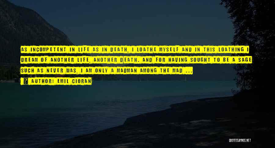 Emil Cioran Quotes: As Incompetent In Life As In Death, I Loathe Myself And In This Loathing I Dream Of Another Life, Another