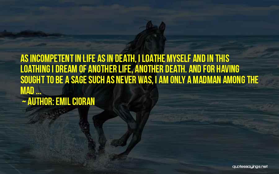 Emil Cioran Quotes: As Incompetent In Life As In Death, I Loathe Myself And In This Loathing I Dream Of Another Life, Another