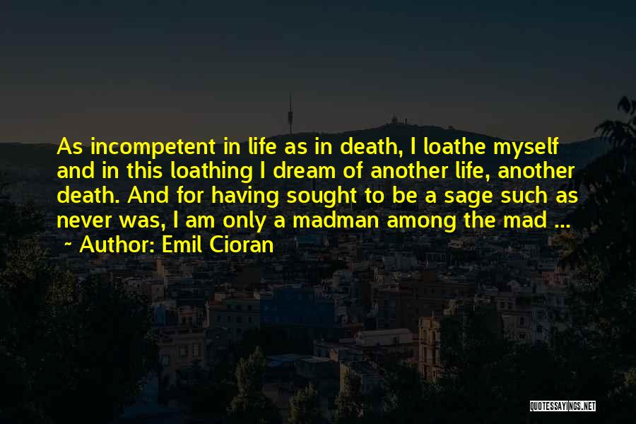Emil Cioran Quotes: As Incompetent In Life As In Death, I Loathe Myself And In This Loathing I Dream Of Another Life, Another