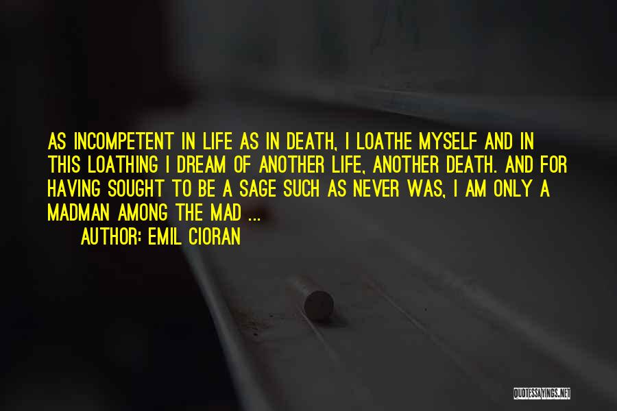 Emil Cioran Quotes: As Incompetent In Life As In Death, I Loathe Myself And In This Loathing I Dream Of Another Life, Another