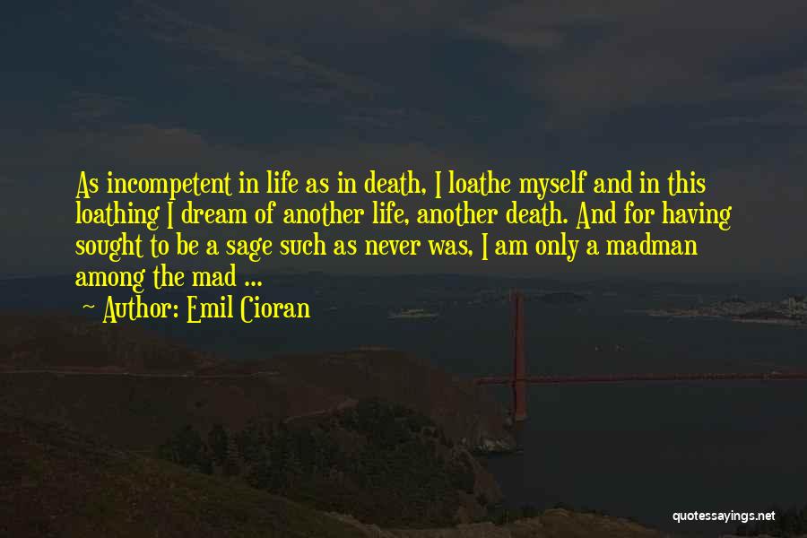 Emil Cioran Quotes: As Incompetent In Life As In Death, I Loathe Myself And In This Loathing I Dream Of Another Life, Another