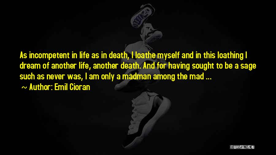 Emil Cioran Quotes: As Incompetent In Life As In Death, I Loathe Myself And In This Loathing I Dream Of Another Life, Another