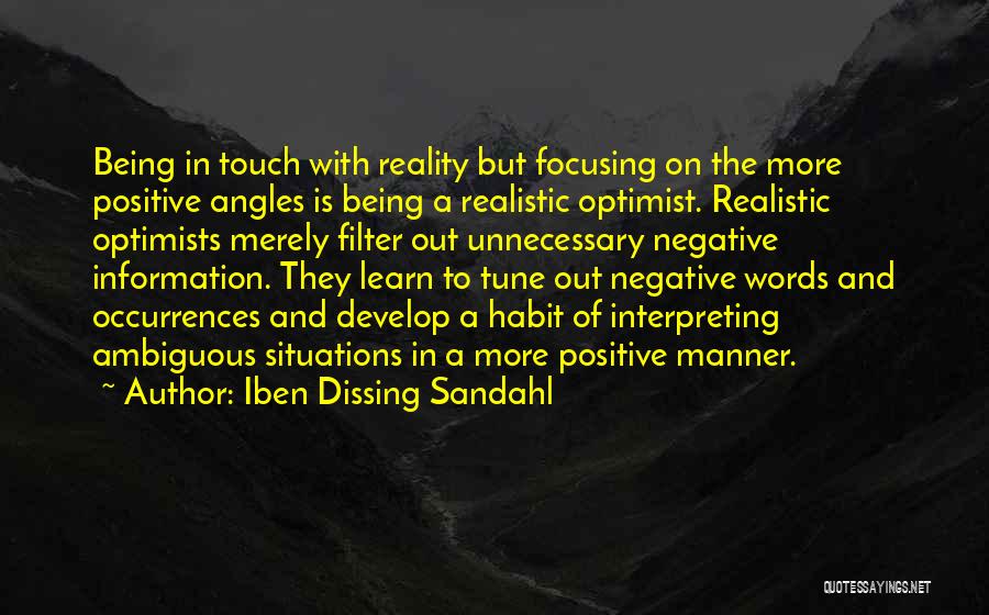 Iben Dissing Sandahl Quotes: Being In Touch With Reality But Focusing On The More Positive Angles Is Being A Realistic Optimist. Realistic Optimists Merely