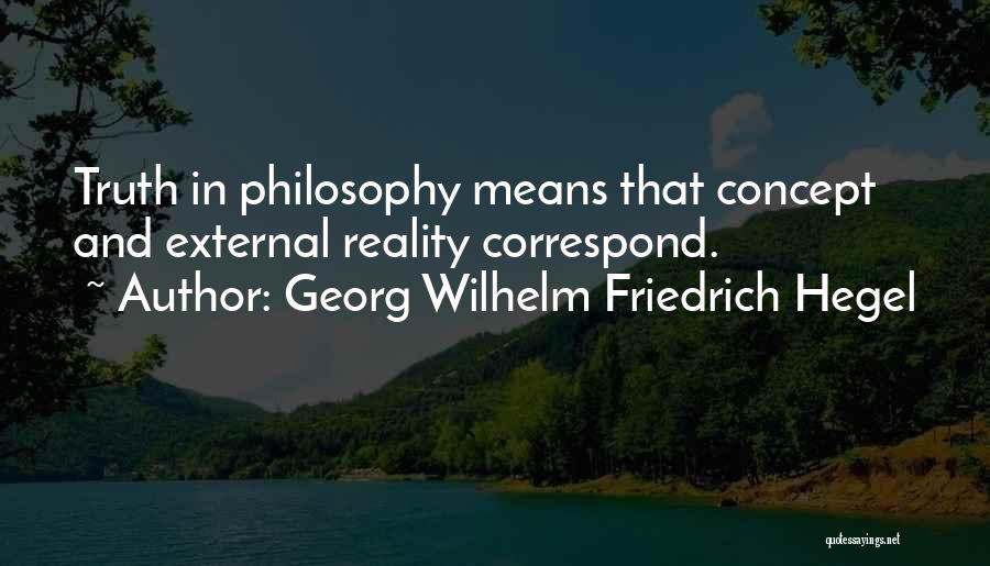 Georg Wilhelm Friedrich Hegel Quotes: Truth In Philosophy Means That Concept And External Reality Correspond.