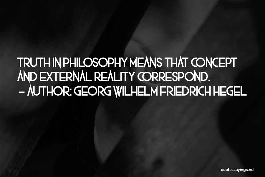 Georg Wilhelm Friedrich Hegel Quotes: Truth In Philosophy Means That Concept And External Reality Correspond.