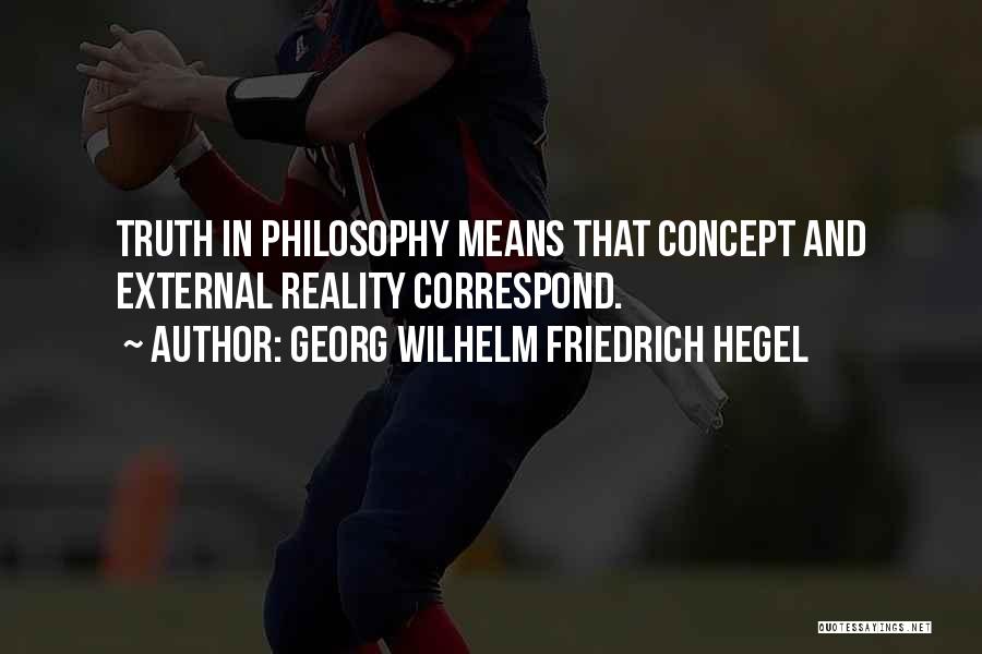 Georg Wilhelm Friedrich Hegel Quotes: Truth In Philosophy Means That Concept And External Reality Correspond.
