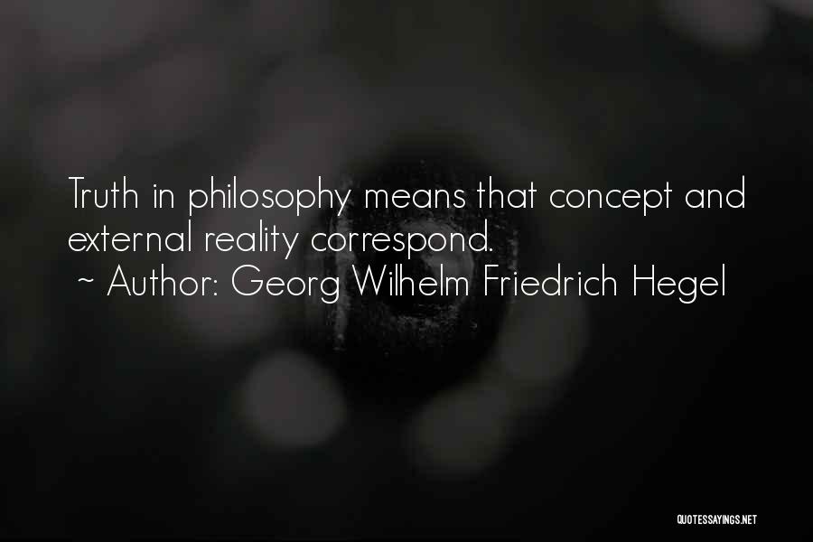 Georg Wilhelm Friedrich Hegel Quotes: Truth In Philosophy Means That Concept And External Reality Correspond.