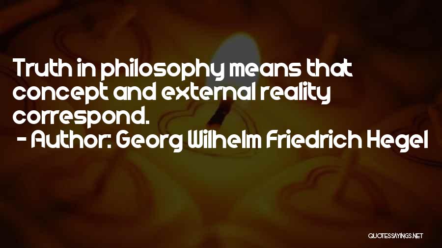 Georg Wilhelm Friedrich Hegel Quotes: Truth In Philosophy Means That Concept And External Reality Correspond.