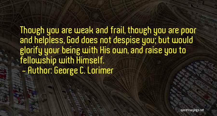 George C. Lorimer Quotes: Though You Are Weak And Frail, Though You Are Poor And Helpless, God Does Not Despise You; But Would Glorify