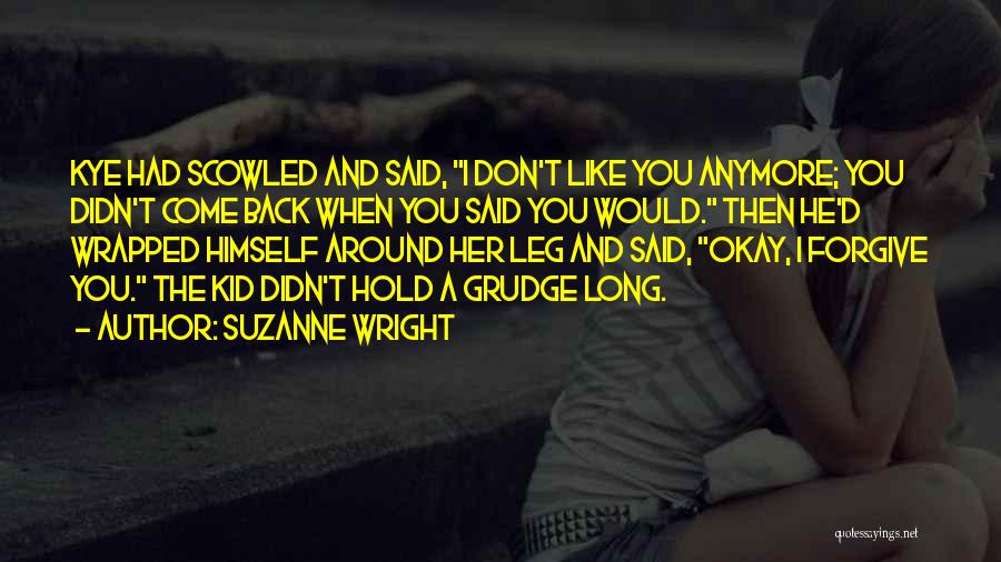 Suzanne Wright Quotes: Kye Had Scowled And Said, I Don't Like You Anymore; You Didn't Come Back When You Said You Would. Then