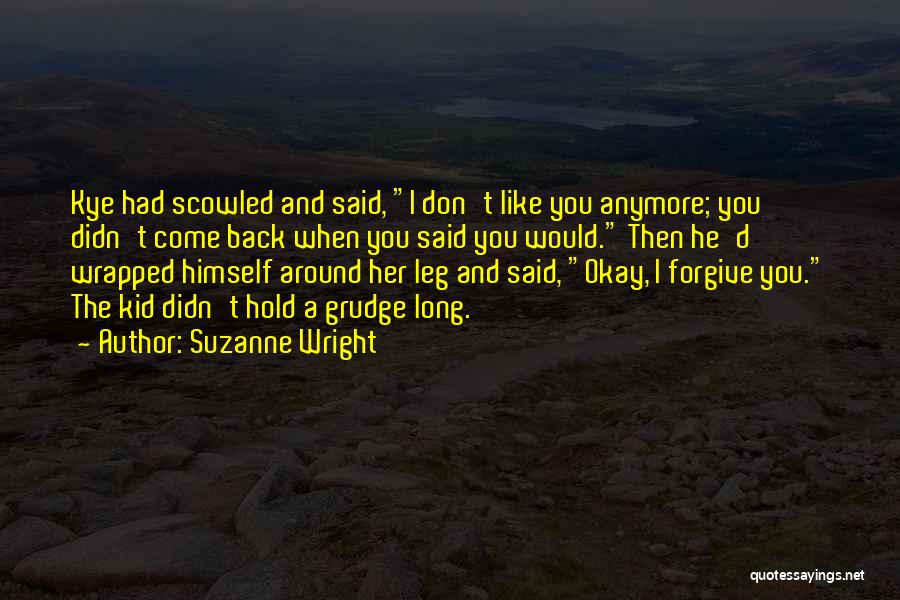 Suzanne Wright Quotes: Kye Had Scowled And Said, I Don't Like You Anymore; You Didn't Come Back When You Said You Would. Then