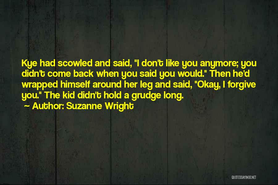 Suzanne Wright Quotes: Kye Had Scowled And Said, I Don't Like You Anymore; You Didn't Come Back When You Said You Would. Then