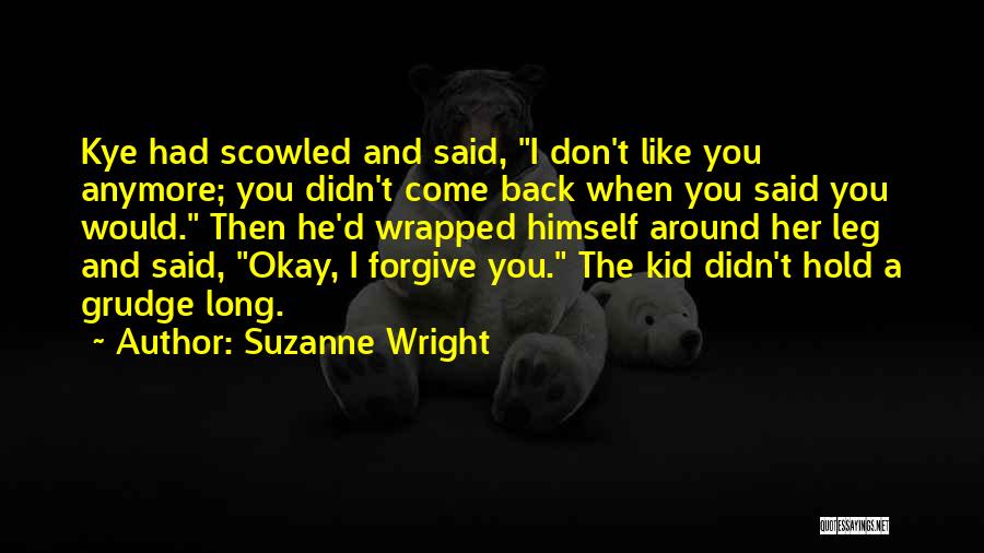 Suzanne Wright Quotes: Kye Had Scowled And Said, I Don't Like You Anymore; You Didn't Come Back When You Said You Would. Then