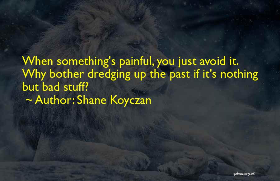 Shane Koyczan Quotes: When Something's Painful, You Just Avoid It. Why Bother Dredging Up The Past If It's Nothing But Bad Stuff?