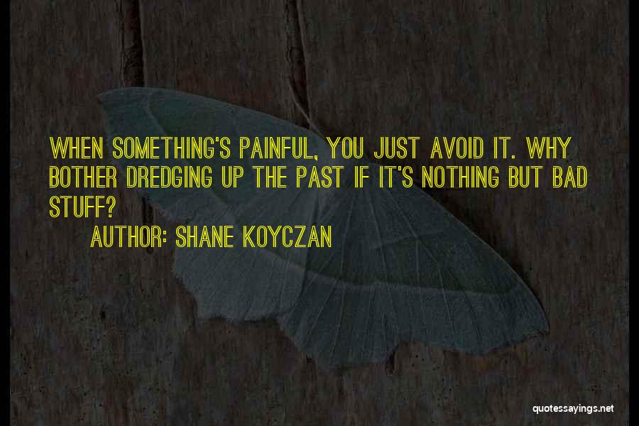 Shane Koyczan Quotes: When Something's Painful, You Just Avoid It. Why Bother Dredging Up The Past If It's Nothing But Bad Stuff?