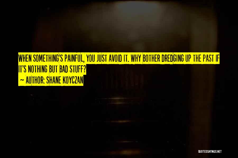 Shane Koyczan Quotes: When Something's Painful, You Just Avoid It. Why Bother Dredging Up The Past If It's Nothing But Bad Stuff?
