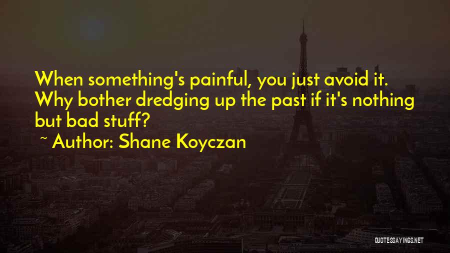 Shane Koyczan Quotes: When Something's Painful, You Just Avoid It. Why Bother Dredging Up The Past If It's Nothing But Bad Stuff?