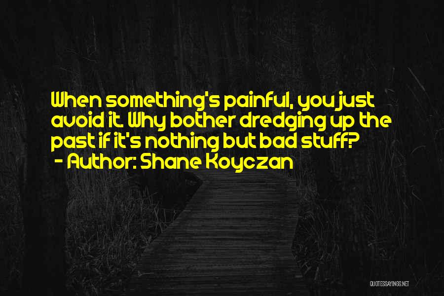 Shane Koyczan Quotes: When Something's Painful, You Just Avoid It. Why Bother Dredging Up The Past If It's Nothing But Bad Stuff?