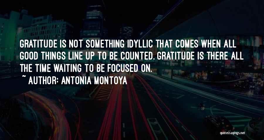 Antonia Montoya Quotes: Gratitude Is Not Something Idyllic That Comes When All Good Things Line Up To Be Counted. Gratitude Is There All