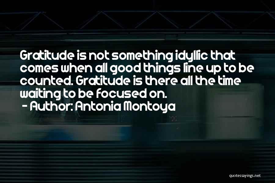 Antonia Montoya Quotes: Gratitude Is Not Something Idyllic That Comes When All Good Things Line Up To Be Counted. Gratitude Is There All