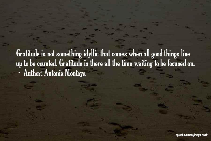 Antonia Montoya Quotes: Gratitude Is Not Something Idyllic That Comes When All Good Things Line Up To Be Counted. Gratitude Is There All