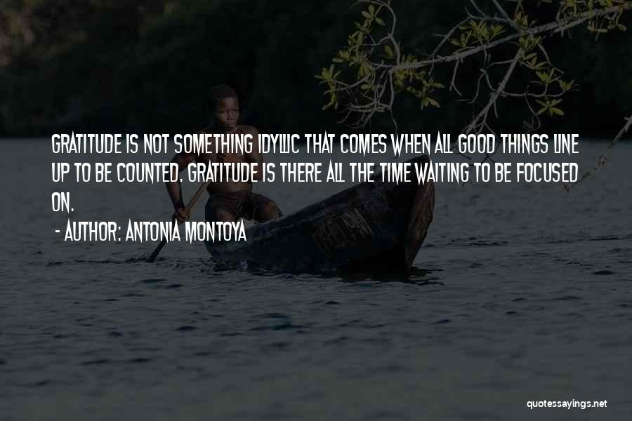 Antonia Montoya Quotes: Gratitude Is Not Something Idyllic That Comes When All Good Things Line Up To Be Counted. Gratitude Is There All