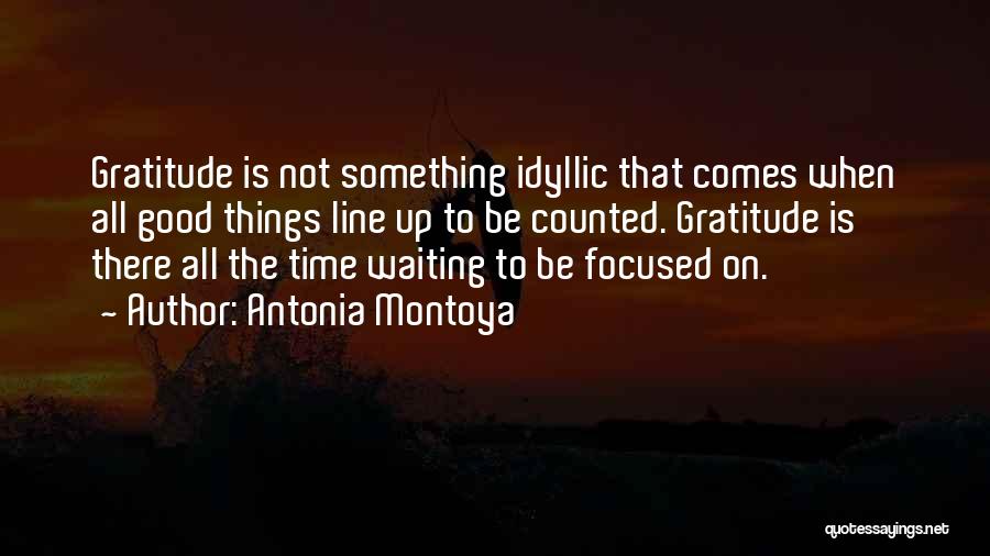 Antonia Montoya Quotes: Gratitude Is Not Something Idyllic That Comes When All Good Things Line Up To Be Counted. Gratitude Is There All